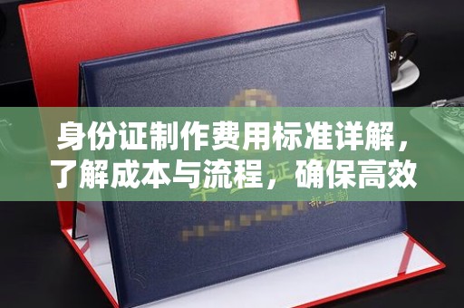 武功身份证制作费用标准详解，了解成本与流程，确保高效办理