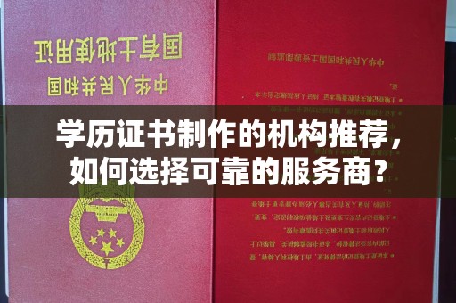 武功学历证书制作的机构推荐，如何选择可靠的服务商？
