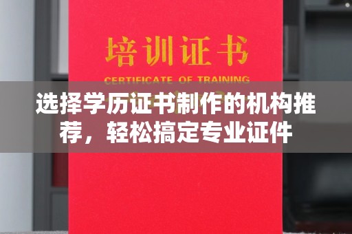 武功选择学历证书制作的机构推荐，轻松搞定专业证件