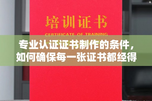 武功专业认证证书制作的条件，如何确保每一张证书都经得起考验