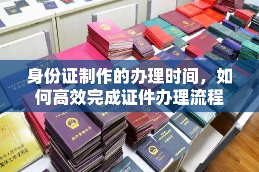 武功身份证制作的办理时间，如何高效完成证件办理流程