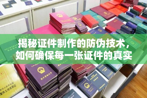 武功揭秘证件制作的防伪技术，如何确保每一张证件的真实性