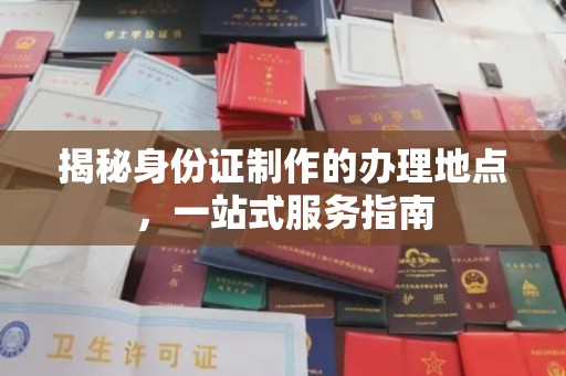 武功揭秘身份证制作的办理地点，一站式服务指南