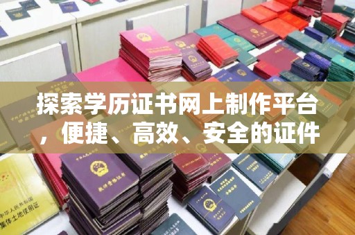 武功探索学历证书网上制作平台，便捷、高效、安全的证件制作新选择