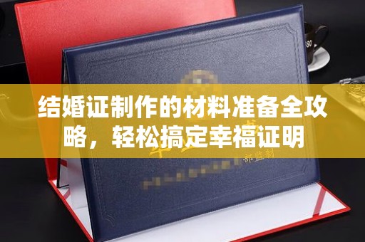武功结婚证制作的材料准备全攻略，轻松搞定幸福证明
