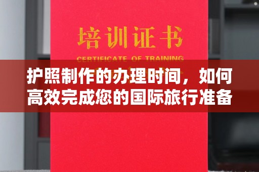 武功护照制作的办理时间，如何高效完成您的国际旅行准备