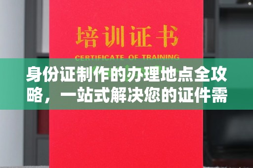 武功身份证制作的办理地点全攻略，一站式解决您的证件需求