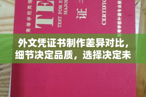 武功外文凭证书制作差异对比，细节决定品质，选择决定未来