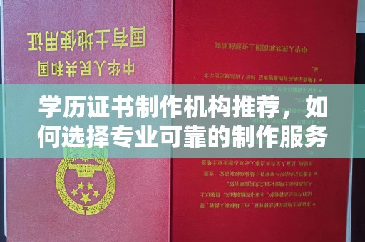 武功学历证书制作机构推荐，如何选择专业可靠的制作服务？