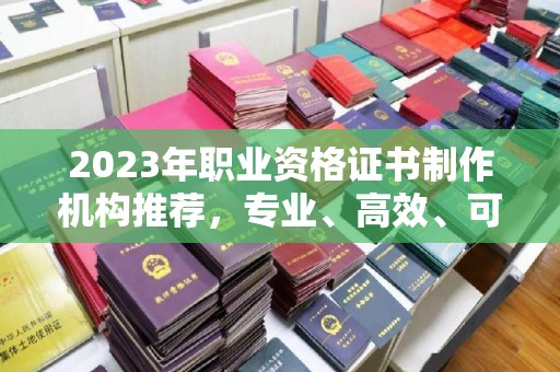 武功2023年职业资格证书制作机构推荐，专业、高效、可靠的选择指南